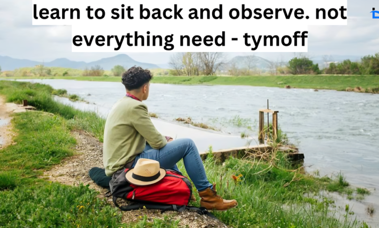 learn to sit back and observe. not everything need - tymoff